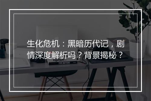 生化危机：黑暗历代记，剧情深度解析吗？背景揭秘？
