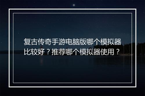 复古传奇手游电脑版哪个模拟器比较好？推荐哪个模拟器使用？