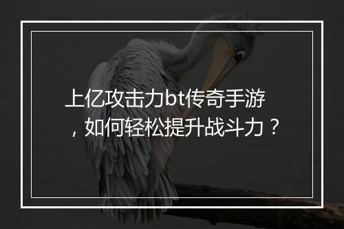 上亿攻击力bt传奇手游，如何轻松提升战斗力？