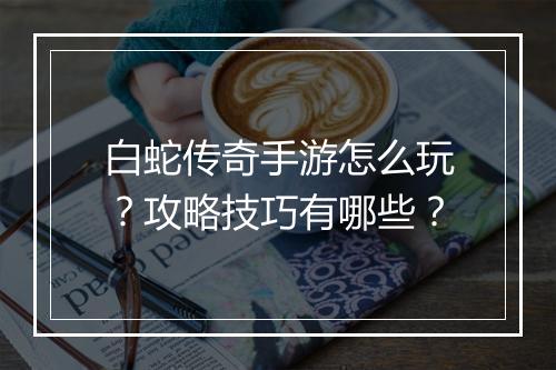 白蛇传奇手游怎么玩？攻略技巧有哪些？