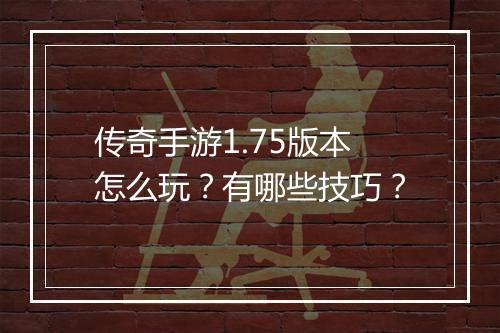 传奇手游1.75版本怎么玩？有哪些技巧？