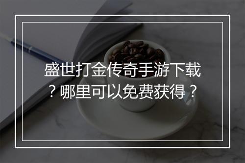 盛世打金传奇手游下载？哪里可以免费获得？