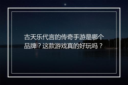 古天乐代言的传奇手游是哪个品牌？这款游戏真的好玩吗？