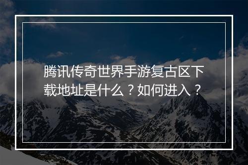腾讯传奇世界手游复古区下载地址是什么？如何进入？