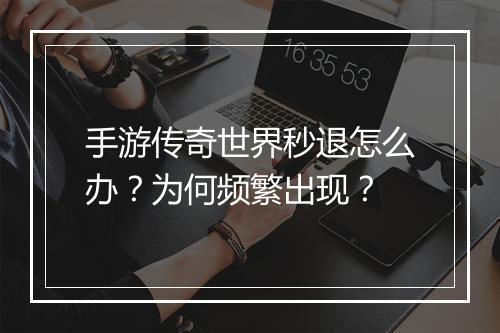 手游传奇世界秒退怎么办？为何频繁出现？