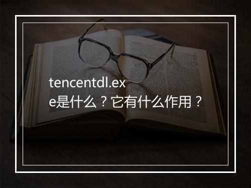 tencentdl.exe是什么？它有什么作用？