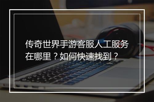 传奇世界手游客服人工服务在哪里？如何快速找到？