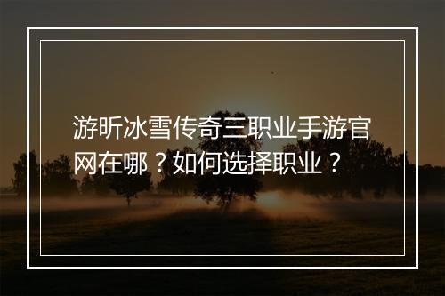游昕冰雪传奇三职业手游官网在哪？如何选择职业？
