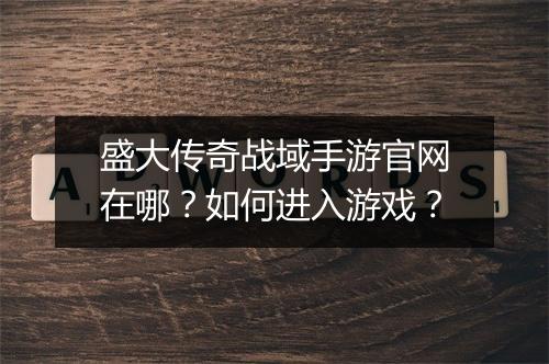 盛大传奇战域手游官网在哪？如何进入游戏？