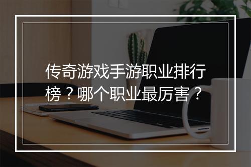 传奇游戏手游职业排行榜？哪个职业最厉害？