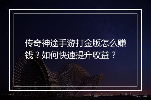 传奇神途手游打金版怎么赚钱？如何快速提升收益？