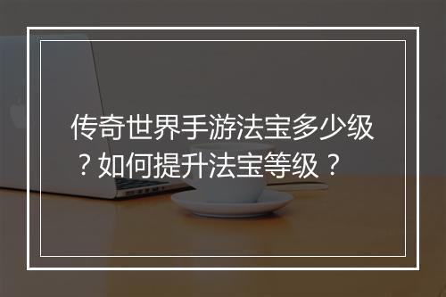传奇世界手游法宝多少级？如何提升法宝等级？