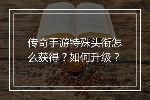 传奇手游特殊头衔怎么获得？如何升级？
