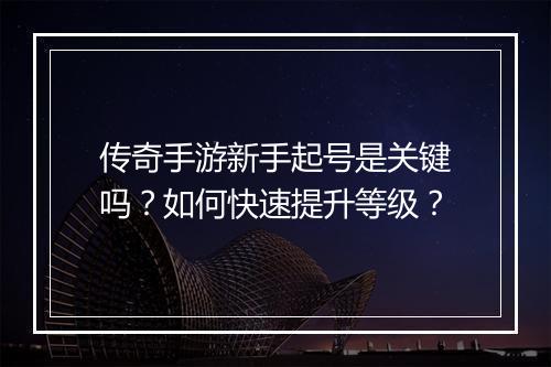 传奇手游新手起号是关键吗？如何快速提升等级？