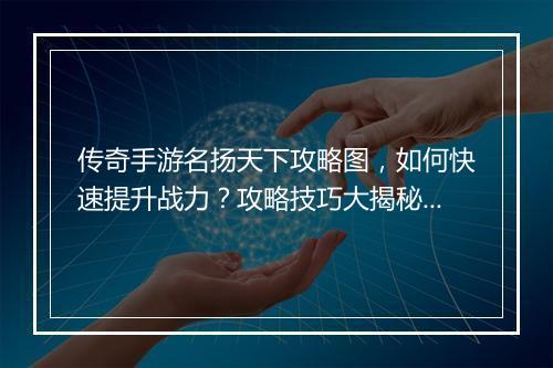 传奇手游名扬天下攻略图，如何快速提升战力？攻略技巧大揭秘！