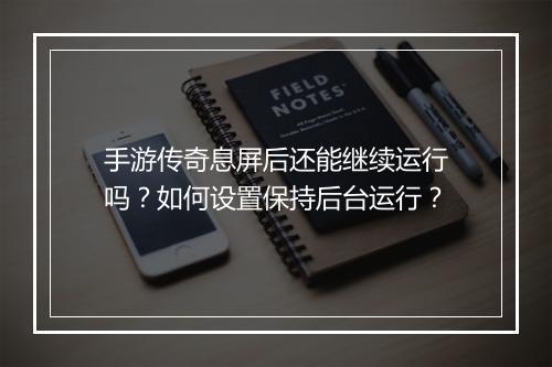 手游传奇息屏后还能继续运行吗？如何设置保持后台运行？