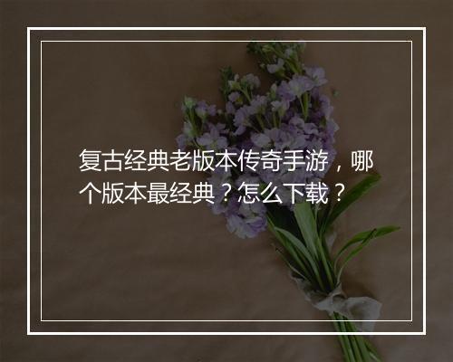 复古经典老版本传奇手游，哪个版本最经典？怎么下载？