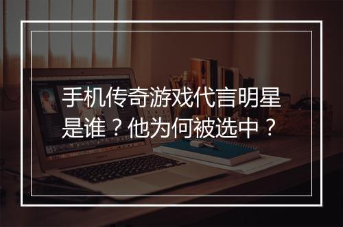 手机传奇游戏代言明星是谁？他为何被选中？