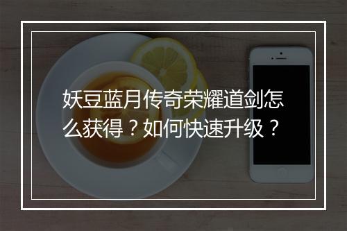 妖豆蓝月传奇荣耀道剑怎么获得？如何快速升级？