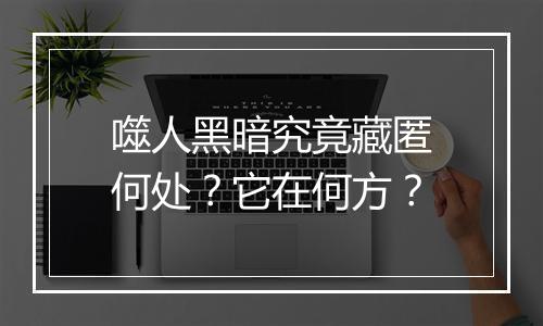 噬人黑暗究竟藏匿何处？它在何方？