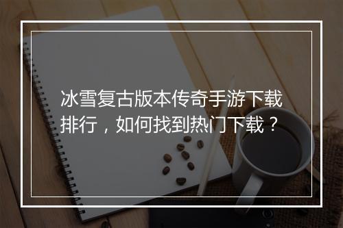 冰雪复古版本传奇手游下载排行，如何找到热门下载？