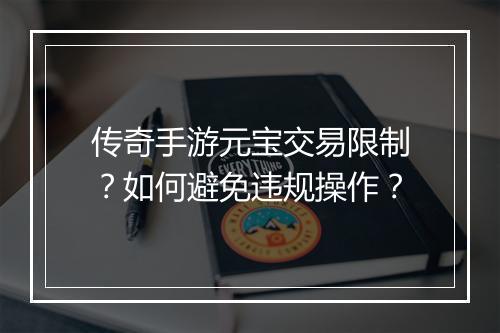 传奇手游元宝交易限制？如何避免违规操作？