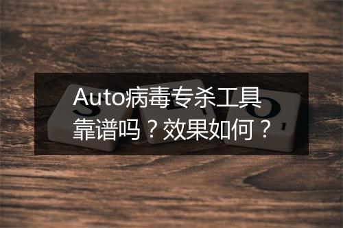 Auto病毒专杀工具靠谱吗？效果如何？