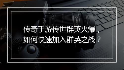 传奇手游传世群英火爆，如何快速加入群英之战？