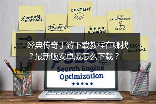 经典传奇手游下载教程在哪找？最新版安卓版怎么下载？
