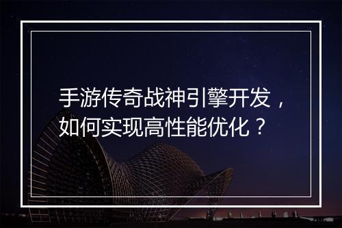 手游传奇战神引擎开发，如何实现高性能优化？