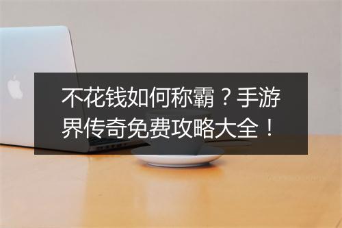 不花钱如何称霸？手游界传奇免费攻略大全！