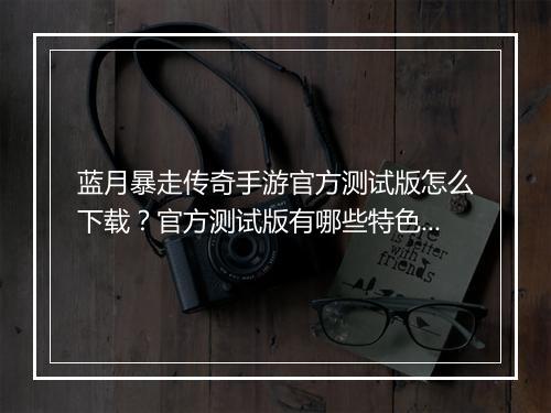 蓝月暴走传奇手游官方测试版怎么下载？官方测试版有哪些特色？