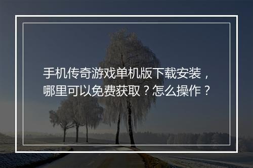 手机传奇游戏单机版下载安装，哪里可以免费获取？怎么操作？