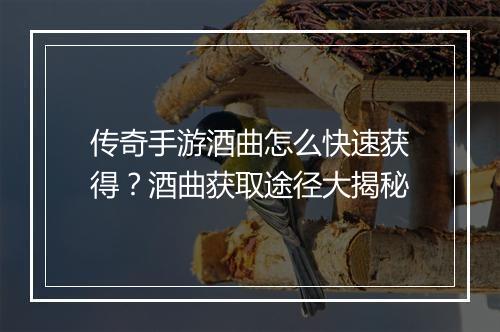 传奇手游酒曲怎么快速获得？酒曲获取途径大揭秘