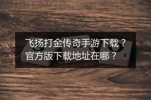 飞扬打金传奇手游下载？官方版下载地址在哪？