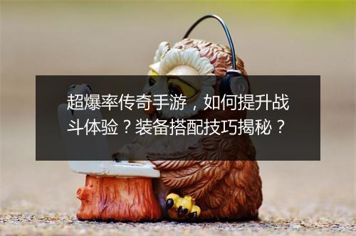 超爆率传奇手游，如何提升战斗体验？装备搭配技巧揭秘？