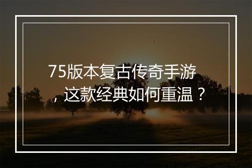 75版本复古传奇手游，这款经典如何重温？