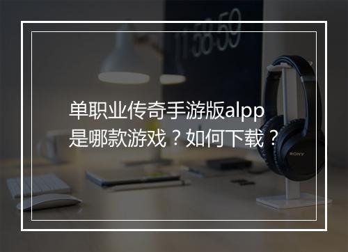 单职业传奇手游版alpp是哪款游戏？如何下载？