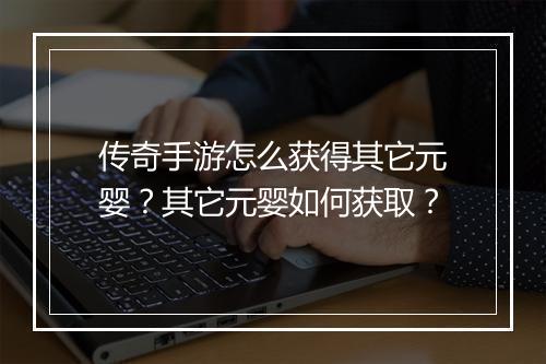 传奇手游怎么获得其它元婴？其它元婴如何获取？