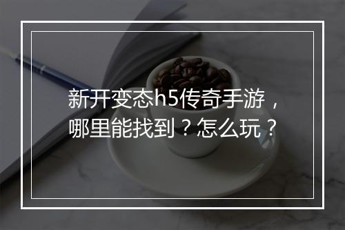 新开变态h5传奇手游，哪里能找到？怎么玩？