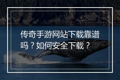 传奇手游网站下载靠谱吗？如何安全下载？