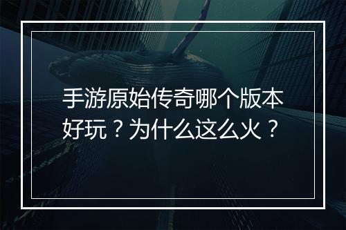 手游原始传奇哪个版本好玩？为什么这么火？