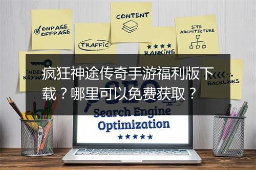 疯狂神途传奇手游福利版下载?哪里可以免费获取?
