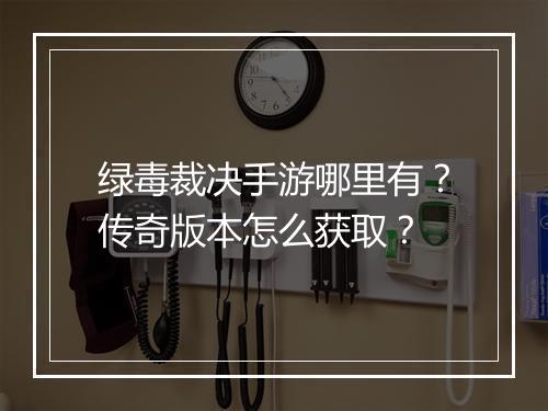 绿毒裁决手游哪里有？传奇版本怎么获取？