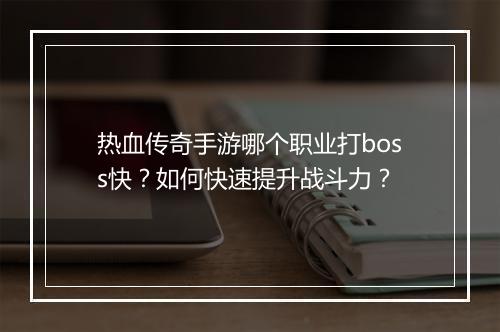 热血传奇手游哪个职业打boss快？如何快速提升战斗力？