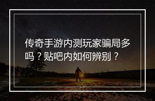 传奇手游内测玩家骗局多吗？贴吧内如何辨别？
