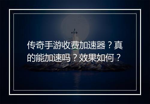 传奇手游收费加速器？真的能加速吗？效果如何？
