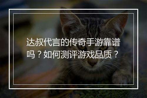 达叔代言的传奇手游靠谱吗？如何测评游戏品质？