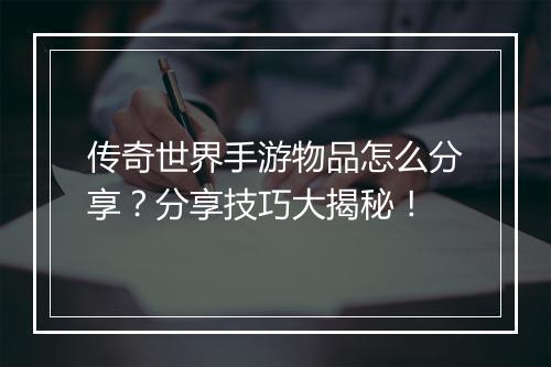 传奇世界手游物品怎么分享？分享技巧大揭秘！