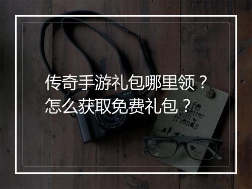 传奇手游礼包哪里领？怎么获取免费礼包？